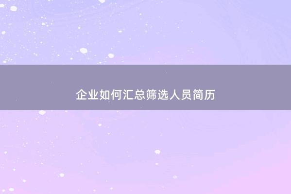 企业如何汇总筛选人员简历