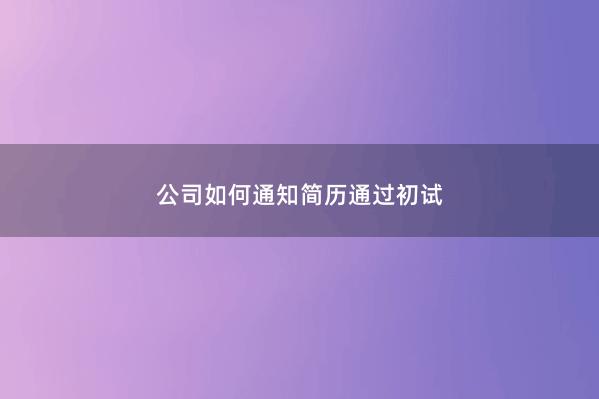 公司如何通知简历通过初试